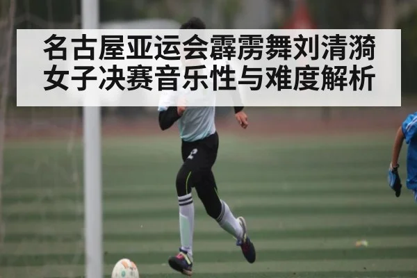 名古屋亚运会霹雳舞刘清漪女子决赛音乐性与难度解析