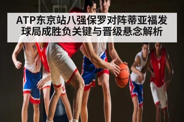 ATP东京站八强保罗对阵蒂亚福发球局成胜负关键与晋级悬念解析