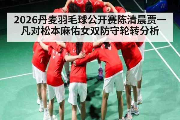 2026丹麦羽毛球公开赛陈清晨贾一凡对松本麻佑女双防守轮转分析
