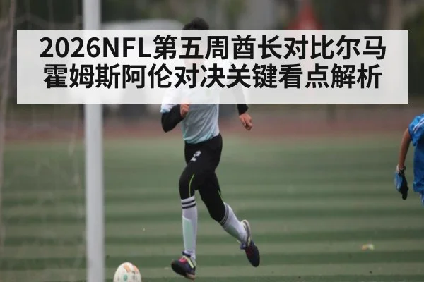 2026NFL第五周酋长对比尔马霍姆斯阿伦对决关键看点解析
