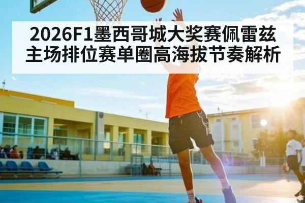 2026F1墨西哥城大奖赛佩雷兹主场排位赛单圈高海拔节奏解析
