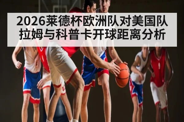 2026莱德杯欧洲队对美国队 拉姆与科普卡开球距离分析