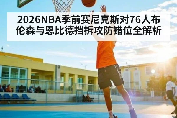 2026NBA季前赛尼克斯对76人布伦森与恩比德挡拆攻防错位全解析
