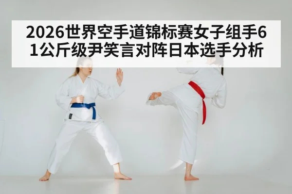 2026世界空手道锦标赛女子组手61公斤级尹笑言对阵日本选手分析