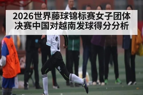 2026世界藤球锦标赛女子团体决赛中国对越南发球得分分析