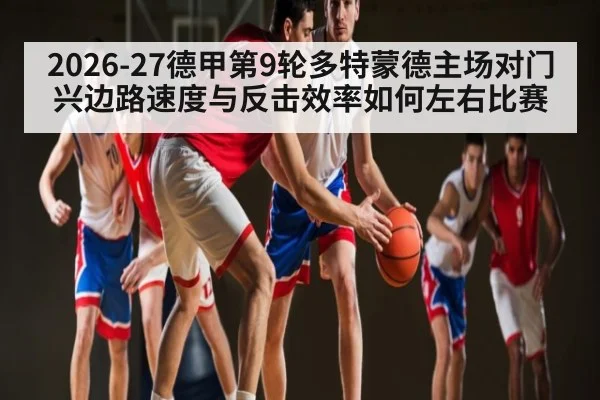 2026-27德甲第9轮多特蒙德主场对门兴边路速度与反击效率如何左右比赛