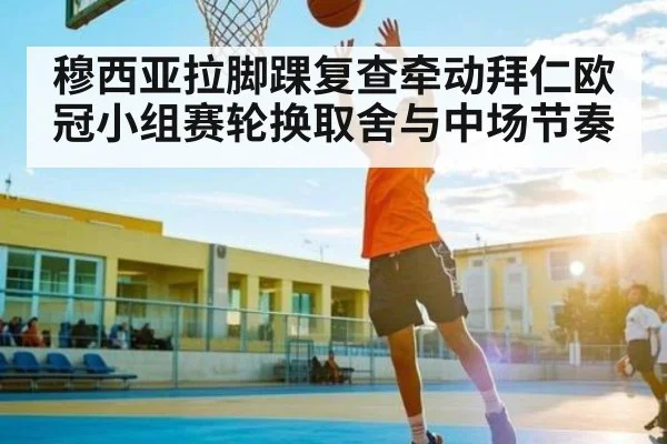 穆西亚拉脚踝复查牵动拜仁欧冠小组赛轮换取舍与中场节奏