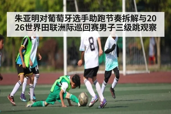 朱亚明对葡萄牙选手助跑节奏拆解与2026世界田联洲际巡回赛男子三级跳观察